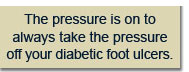 The pressure is on to always take the pressure off your diabetic foot ulcers